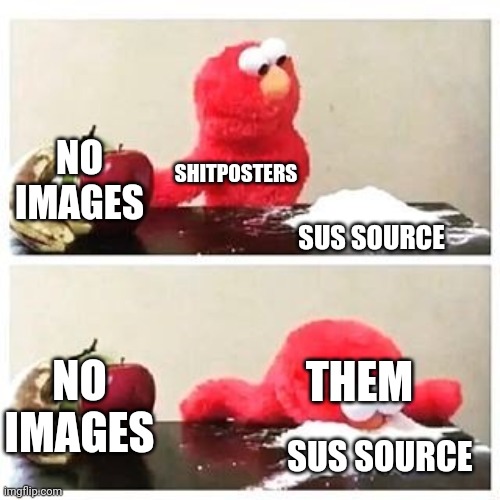 My humor is broken 2: Electric Boogaloo | NO IMAGES; SHITPOSTERS; SUS SOURCE; THEM; NO IMAGES; SUS SOURCE | image tagged in elmo cocaine | made w/ Imgflip meme maker