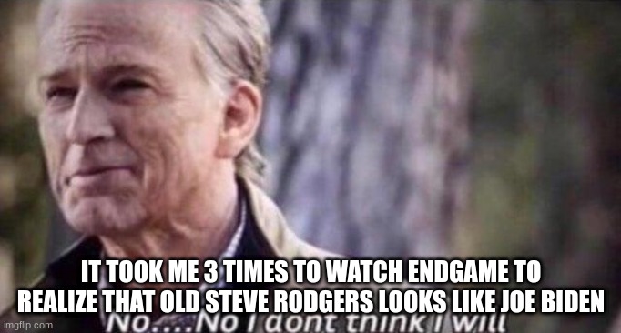 joe | IT TOOK ME 3 TIMES TO WATCH ENDGAME TO REALIZE THAT OLD STEVE RODGERS LOOKS LIKE JOE BIDEN | image tagged in no i don't think i will | made w/ Imgflip meme maker