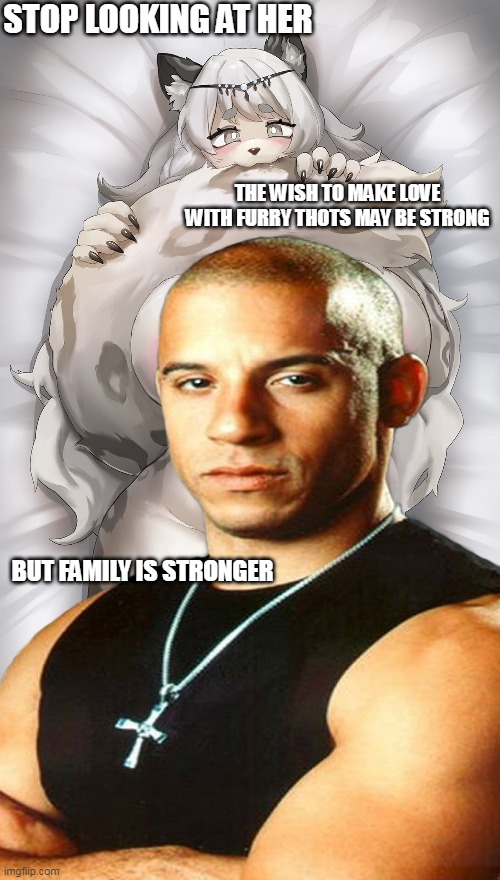 Dom has a good point | STOP LOOKING AT HER; THE WISH TO MAKE LOVE WITH FURRY THOTS MAY BE STRONG; BUT FAMILY IS STRONGER | image tagged in memes,furry,fast and furious | made w/ Imgflip meme maker