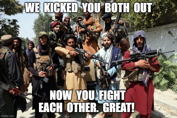 Taliban | WE  KICKED  YOU  BOTH  OUT; NOW  YOU  FIGHT  EACH  OTHER.  GREAT! | image tagged in cold war | made w/ Imgflip meme maker