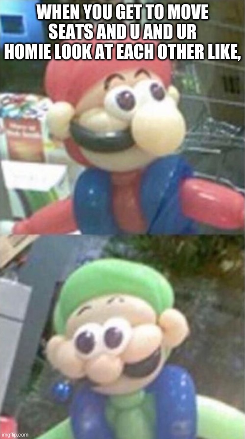 new template! | WHEN YOU GET TO MOVE SEATS AND U AND UR HOMIE LOOK AT EACH OTHER LIKE, | image tagged in mario and luigi balloon | made w/ Imgflip meme maker