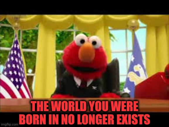President Elmo Bad News |  THE WORLD YOU WERE BORN IN NO LONGER EXISTS | image tagged in president elmo,state of the union,president,potus,brandon | made w/ Imgflip meme maker