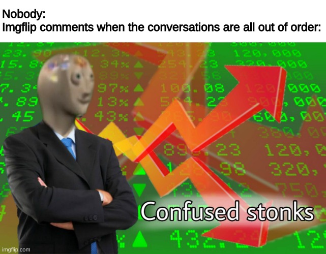 honestly i think i have an aneurysm every time i try to piece the conversations together | Nobody:
Imgflip comments when the conversations are all out of order: | image tagged in confused stonks | made w/ Imgflip meme maker