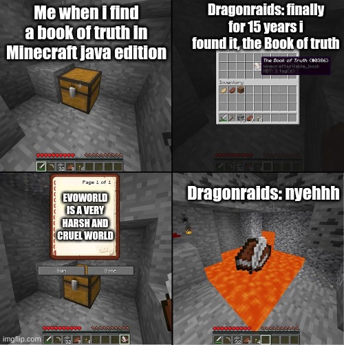 Book of Truth (minecraft) | Dragonraids: finally for 15 years i found it, the Book of truth; Me when i find a book of truth in Minecraft java edition; EVOWORLD IS A VERY HARSH AND CRUEL WORLD; Dragonraids: nyehhh | image tagged in book of truth minecraft,minecraft,dank memes,gaming,memes | made w/ Imgflip meme maker