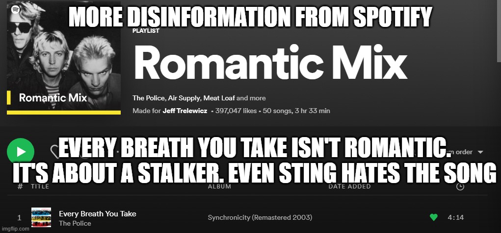 Spotify Playlist | MORE DISINFORMATION FROM SPOTIFY; EVERY BREATH YOU TAKE ISN'T ROMANTIC. IT'S ABOUT A STALKER. EVEN STING HATES THE SONG | image tagged in spotify playlist | made w/ Imgflip meme maker