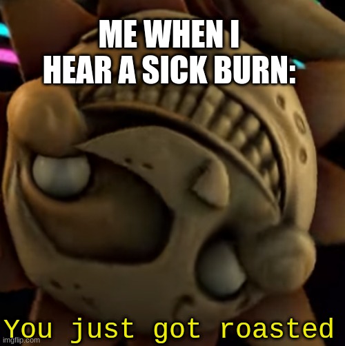 meeem | ME WHEN I HEAR A SICK BURN:; You just got roasted | image tagged in roasted | made w/ Imgflip meme maker