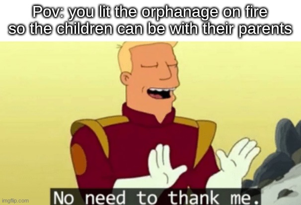 e | Pov: you lit the orphanage on fire so the children can be with their parents | image tagged in no need to thank me,hrr | made w/ Imgflip meme maker