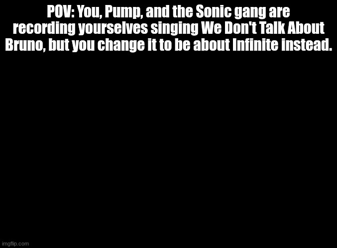 Please try to make it fit. | POV: You, Pump, and the Sonic gang are recording yourselves singing We Don't Talk About Bruno, but you change it to be about Infinite instead. | image tagged in blank black,encanto,rp | made w/ Imgflip meme maker