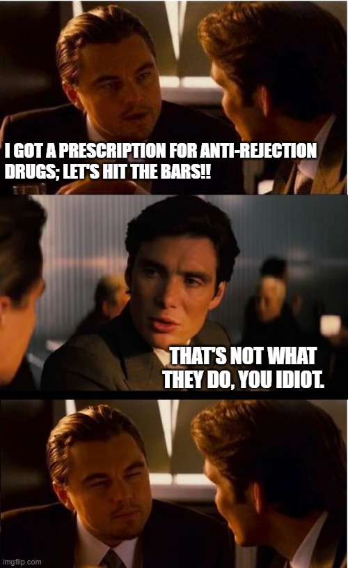 Inception | I GOT A PRESCRIPTION FOR ANTI-REJECTION
DRUGS; LET'S HIT THE BARS!! THAT'S NOT WHAT THEY DO, YOU IDIOT. | image tagged in memes,inception | made w/ Imgflip meme maker