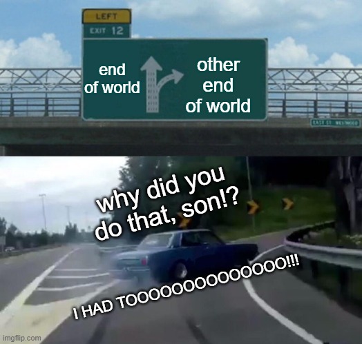 Left Exit 12 Off Ramp | end of world; other end of world; why did you do that, son!? I HAD TOOOOOOOOOOOOOO!!! | image tagged in memes,left exit 12 off ramp | made w/ Imgflip meme maker