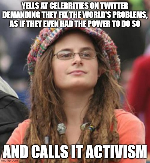 When You Don't Understand How The World Or Anything In It Works | YELLS AT CELEBRITIES ON TWITTER
DEMANDING THEY FIX THE WORLD'S PROBLEMS,
AS IF THEY EVEN HAD THE POWER TO DO SO; AND CALLS IT ACTIVISM | image tagged in college liberal small,twitter,celebrities,problem solving,power,that's not how any of this works | made w/ Imgflip meme maker