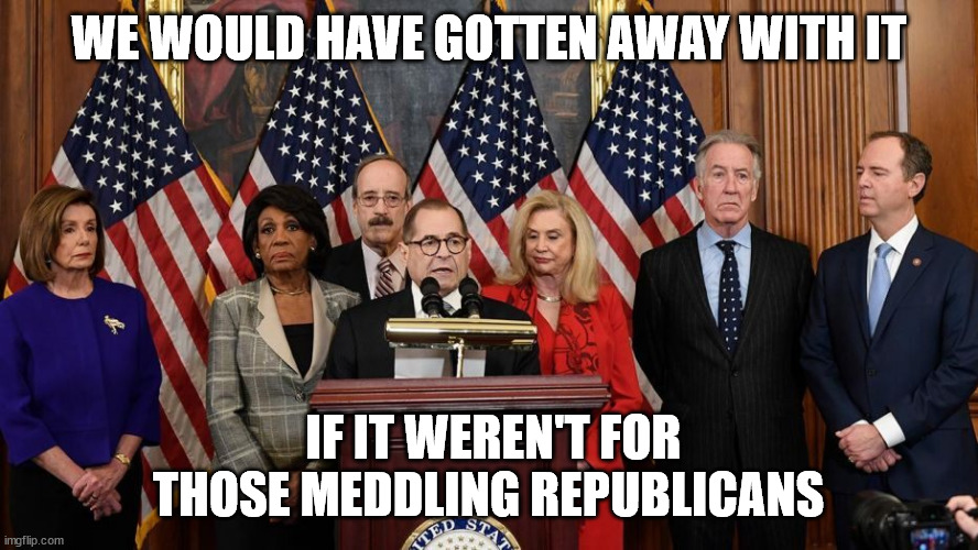 House Democrats | WE WOULD HAVE GOTTEN AWAY WITH IT IF IT WEREN'T FOR THOSE MEDDLING REPUBLICANS | image tagged in house democrats | made w/ Imgflip meme maker