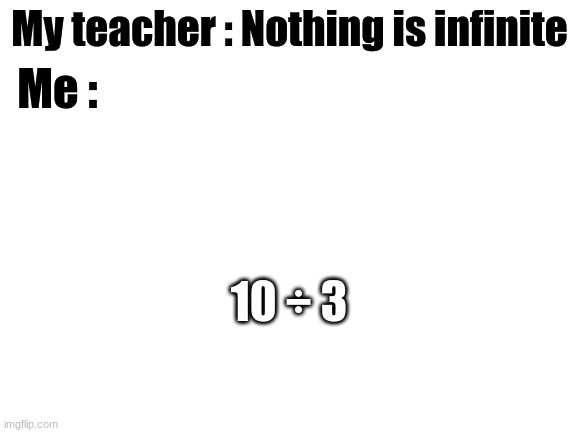 3.3333333333333333... | My teacher : Nothing is infinite; Me :; 10 ÷ 3 | image tagged in blank white template,math,infinite | made w/ Imgflip meme maker