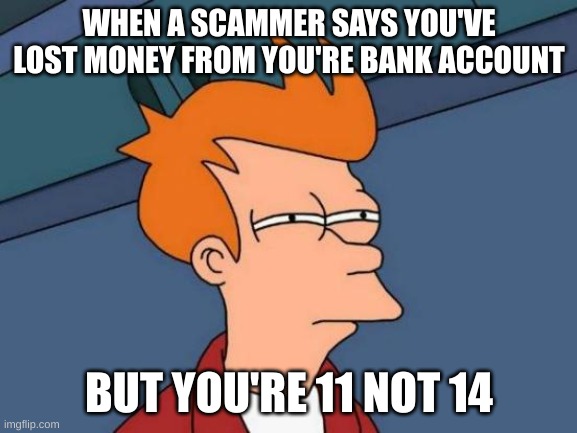 Futurama Fry Meme | WHEN A SCAMMER SAYS YOU'VE LOST MONEY FROM YOU'RE BANK ACCOUNT; BUT YOU'RE 11 NOT 14 | image tagged in memes,futurama fry | made w/ Imgflip meme maker