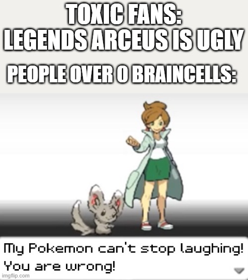 im looking at you, NATHANIEL. | TOXIC FANS: LEGENDS ARCEUS IS UGLY; PEOPLE OVER 0 BRAINCELLS: | image tagged in my pokemon can't stop laughing you are wrong | made w/ Imgflip meme maker