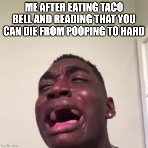 ME AFTER EATING TACO BELL AND READING THAT YOU CAN DIE FROM POOPING TO HARD | image tagged in meme | made w/ Imgflip meme maker