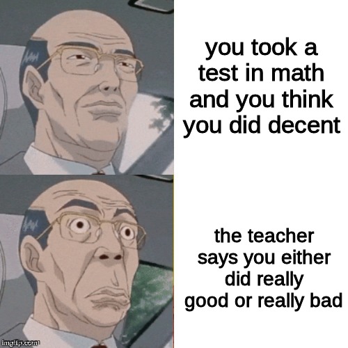 uh oh stinkyyy | you took a test in math and you think you did decent; the teacher says you either did really good or really bad | image tagged in surprised anime guy | made w/ Imgflip meme maker