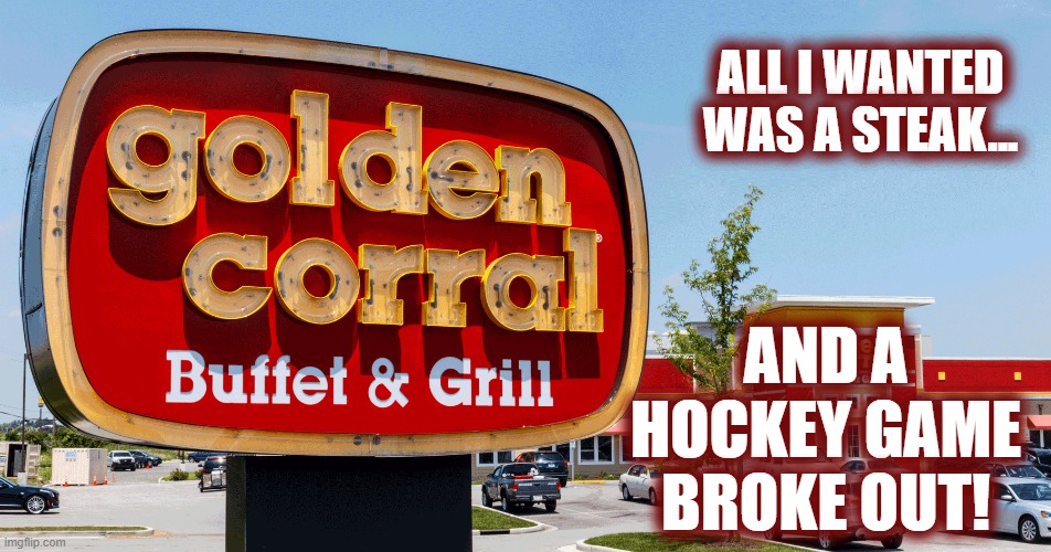 Food fight at Golden Corral with more than 40 people! | ALL I WANTED WAS A STEAK... AND A HOCKEY GAME BROKE OUT! | image tagged in hockey,fight,steak,golden corral,food fight | made w/ Imgflip meme maker
