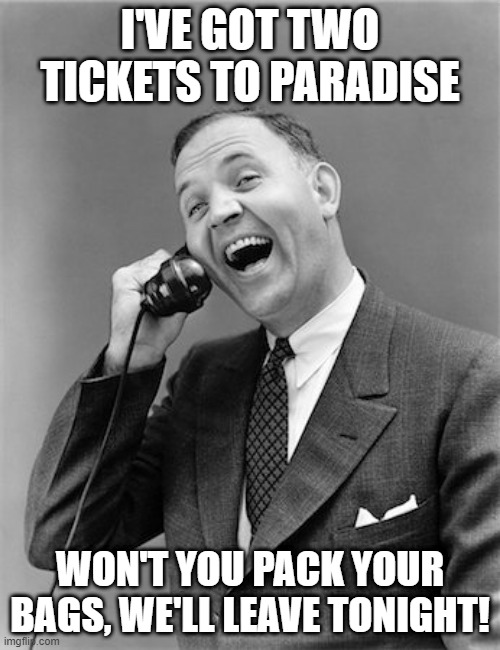 We've waited so long | I'VE GOT TWO TICKETS TO PARADISE; WON'T YOU PACK YOUR BAGS, WE'LL LEAVE TONIGHT! | image tagged in vintage man on phone | made w/ Imgflip meme maker