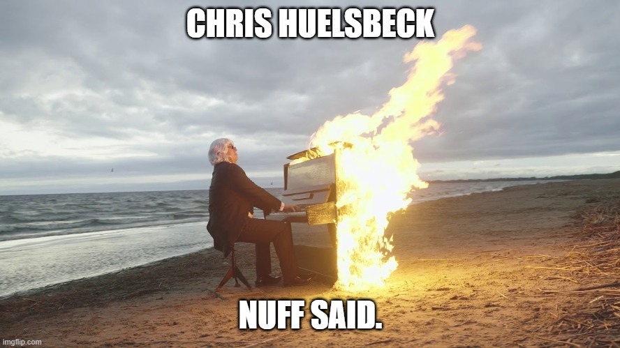 piano in fire | CHRIS HUELSBECK; NUFF SAID. | image tagged in piano in fire | made w/ Imgflip meme maker