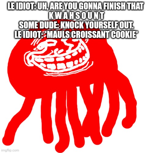 Blobie Phase 2 Troll Face | LE IDIOT: UH, ARE YOU GONNA FINISH THAT 
K W A H S O U N T
SOME DUDE: KNOCK YOURSELF OUT.
LE IDIOT: *MAULS CROISSANT COOKIE* | image tagged in blobie phase 2 troll face | made w/ Imgflip meme maker