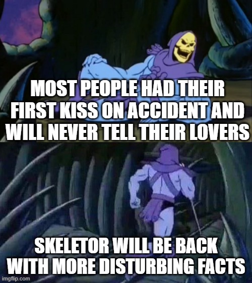 sometimes it even happens with parents | MOST PEOPLE HAD THEIR FIRST KISS ON ACCIDENT AND WILL NEVER TELL THEIR LOVERS; SKELETOR WILL BE BACK WITH MORE DISTURBING FACTS | image tagged in skeletor disturbing facts | made w/ Imgflip meme maker