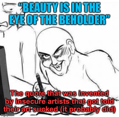 hentai artist | “BEAUTY IS IN THE EYE OF THE BEHOLDER”; The quote that was invented by insecure artists that got told their art sucked (it probably did) | image tagged in hentai artist | made w/ Imgflip meme maker