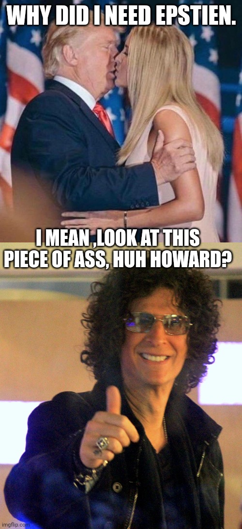 WHY DID I NEED EPSTIEN. I MEAN ,LOOK AT THIS PIECE OF ASS, HUH HOWARD? | image tagged in trump kisses ivanka,howard stern | made w/ Imgflip meme maker