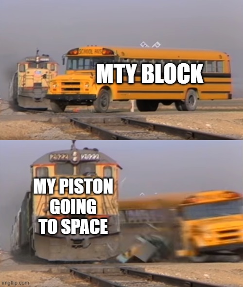 A train hitting a school bus | MTY BLOCK; MY PISTON GOING TO SPACE | image tagged in a train hitting a school bus | made w/ Imgflip meme maker