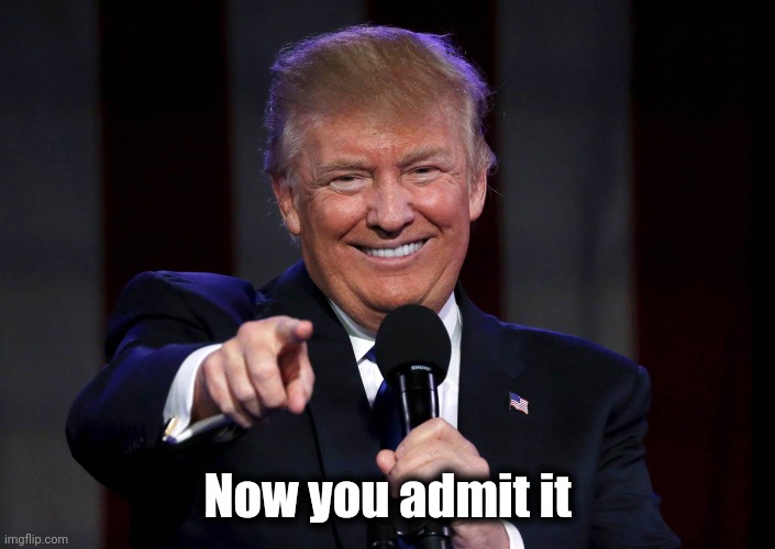 Trump laughing at haters | Now you admit it | image tagged in trump laughing at haters | made w/ Imgflip meme maker
