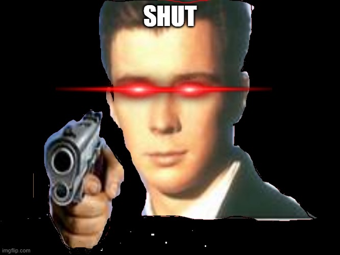 transparent rickastley | SHUT | image tagged in transparent rickastley | made w/ Imgflip meme maker