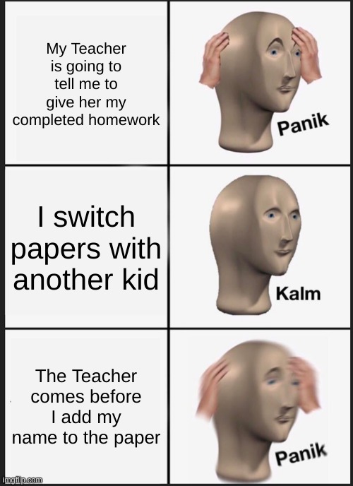 Panik Kalm Panik Meme | My Teacher is going to tell me to give her my completed homework; I switch papers with another kid; The Teacher comes before I add my name to the paper | image tagged in memes,panik kalm panik | made w/ Imgflip meme maker