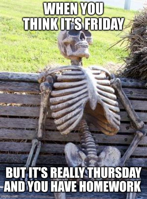 I hate when this happens |  WHEN YOU THINK IT'S FRIDAY; BUT IT'S REALLY THURSDAY AND YOU HAVE HOMEWORK | image tagged in memes,waiting skeleton,school meme,school | made w/ Imgflip meme maker