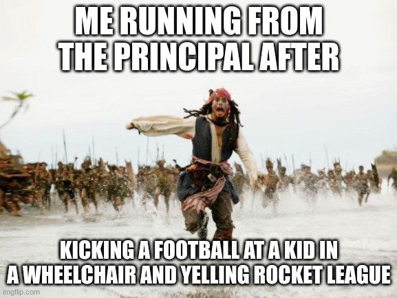Jack Sparrow Being Chased Meme | ME RUNNING FROM THE PRINCIPAL AFTER; KICKING A FOOTBALL AT A KID IN A WHEELCHAIR AND YELLING ROCKET LEAGUE | image tagged in memes,jack sparrow being chased | made w/ Imgflip meme maker