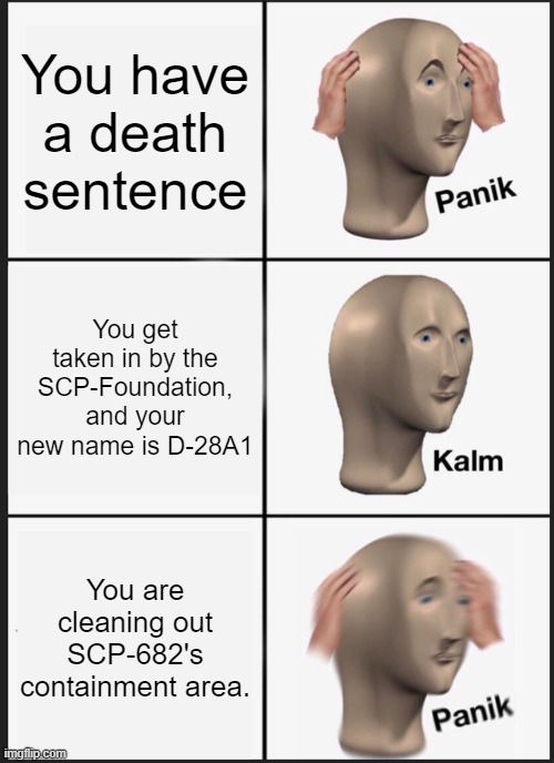 Panik Kalm Panik | You have a death sentence; You get taken in by the SCP-Foundation, and your new name is D-28A1; You are cleaning out SCP-682's containment area. | image tagged in memes,panik kalm panik | made w/ Imgflip meme maker