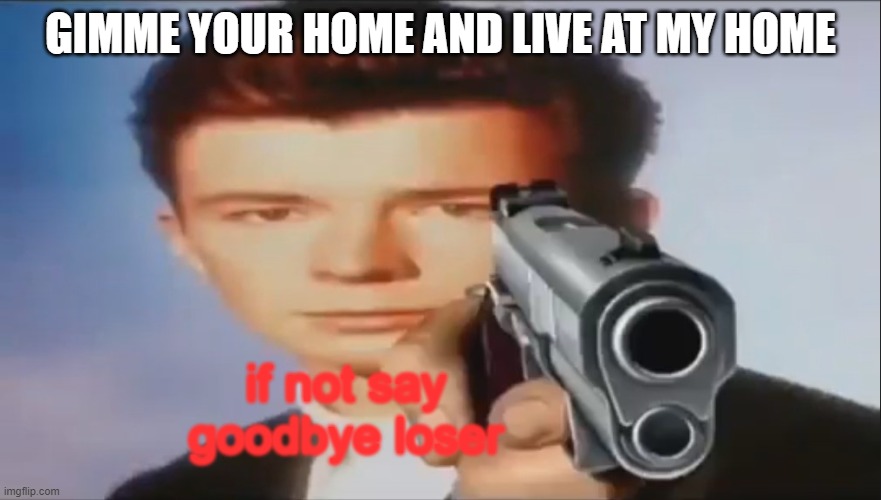 Say Goodbye | GIMME YOUR HOME AND LIVE AT MY HOME if not say goodbye loser | image tagged in say goodbye | made w/ Imgflip meme maker