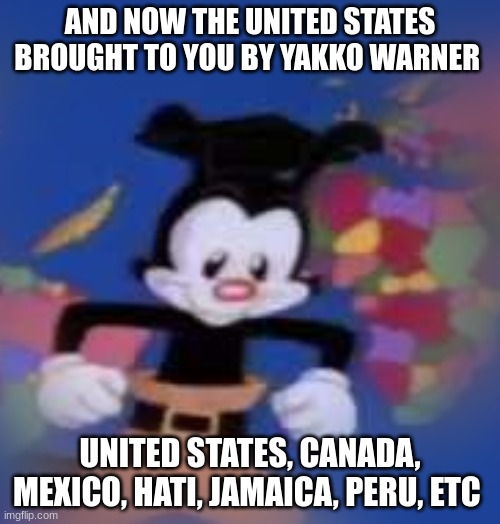 YAKKO | AND NOW THE UNITED STATES BROUGHT TO YOU BY YAKKO WARNER; UNITED STATES, CANADA, MEXICO, HATI, JAMAICA, PERU, ETC | image tagged in yakko | made w/ Imgflip meme maker