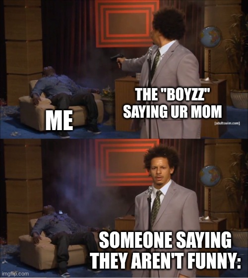 Who Killed Hannibal | THE "BOYZZ" SAYING UR MOM; ME; SOMEONE SAYING THEY AREN'T FUNNY: | image tagged in memes,who killed hannibal | made w/ Imgflip meme maker