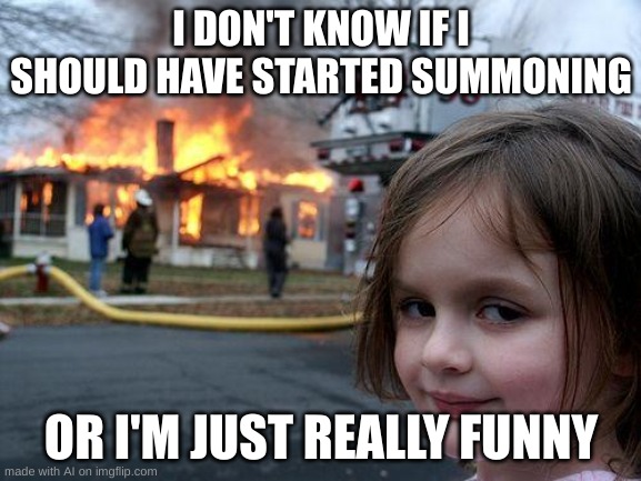 ummmmm | I DON'T KNOW IF I SHOULD HAVE STARTED SUMMONING; OR I'M JUST REALLY FUNNY | image tagged in memes,disaster girl,ai  memes | made w/ Imgflip meme maker