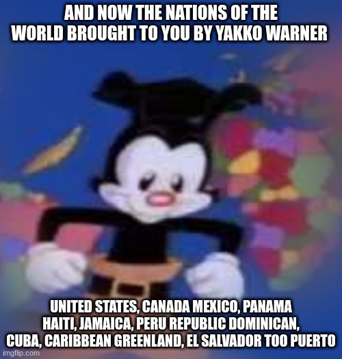 YAKKO | AND NOW THE NATIONS OF THE WORLD BROUGHT TO YOU BY YAKKO WARNER; UNITED STATES, CANADA MEXICO, PANAMA HAITI, JAMAICA, PERU REPUBLIC DOMINICAN, CUBA, CARIBBEAN GREENLAND, EL SALVADOR TOO PUERTO | image tagged in yakko | made w/ Imgflip meme maker