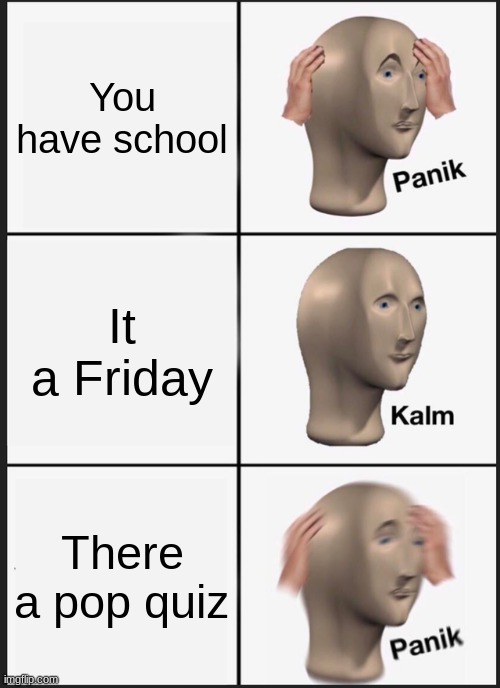 Idk what to put. | You have school; It a Friday; There a pop quiz | image tagged in memes,panik kalm panik,test,school,friday | made w/ Imgflip meme maker