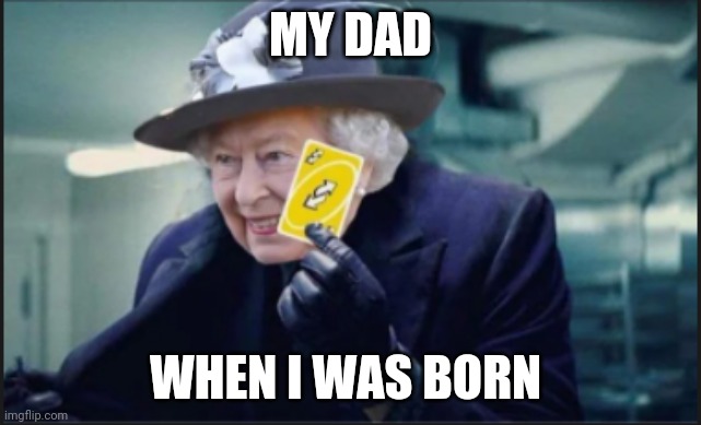 Uno ultimate | MY DAD; WHEN I WAS BORN | image tagged in queen uno reverse card | made w/ Imgflip meme maker