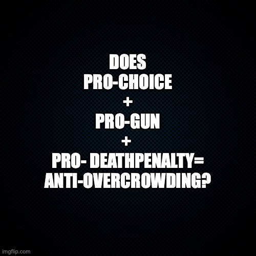 Black Backround | DOES
PRO-CHOICE
+
PRO-GUN
+ 
PRO- DEATHPENALTY=

ANTI-OVERCROWDING? | image tagged in black backround | made w/ Imgflip meme maker