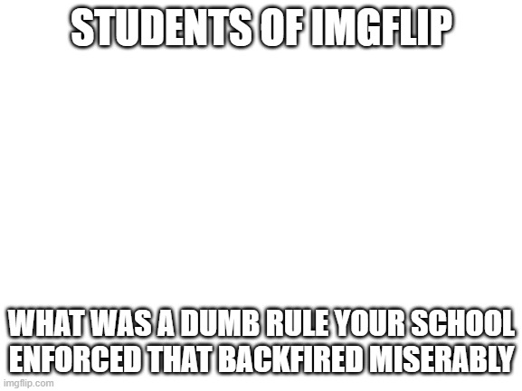 Blank White Template | STUDENTS OF IMGFLIP; WHAT WAS A DUMB RULE YOUR SCHOOL ENFORCED THAT BACKFIRED MISERABLY | image tagged in blank white template | made w/ Imgflip meme maker