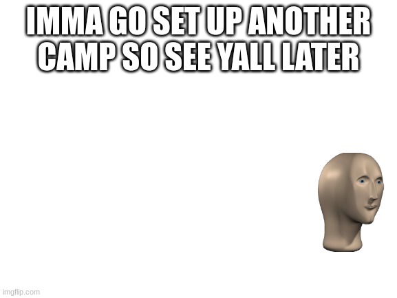 Blank White Template | IMMA GO SET UP ANOTHER CAMP SO SEE YALL LATER | image tagged in blank white template | made w/ Imgflip meme maker