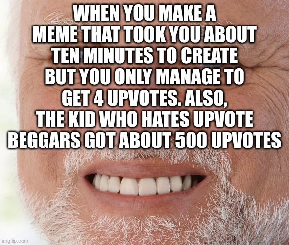 True | WHEN YOU MAKE A MEME THAT TOOK YOU ABOUT TEN MINUTES TO CREATE BUT YOU ONLY MANAGE TO GET 4 UPVOTES. ALSO, THE KID WHO HATES UPVOTE BEGGARS GOT ABOUT 500 UPVOTES | image tagged in hide the pain harold | made w/ Imgflip meme maker