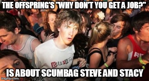 Sudden Clarity Clarence | THE OFFSPRING'S "WHY DON'T YOU GET A JOB?"  IS ABOUT SCUMBAG STEVE AND STACY | image tagged in memes,sudden clarity clarence | made w/ Imgflip meme maker