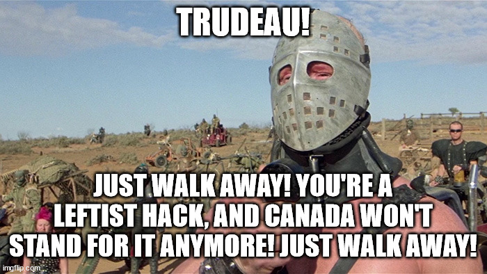 Humungus Mad Max Road Warrior | TRUDEAU! JUST WALK AWAY! YOU'RE A LEFTIST HACK, AND CANADA WON'T STAND FOR IT ANYMORE! JUST WALK AWAY! | image tagged in humungus mad max road warrior | made w/ Imgflip meme maker