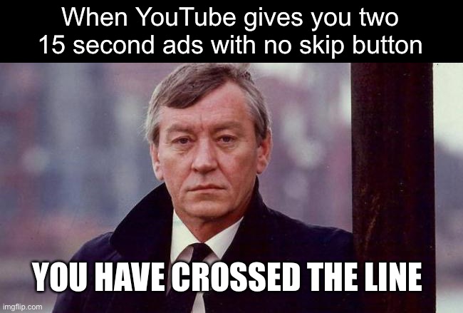 YouTube Ads | When YouTube gives you two 15 second ads with no skip button; YOU HAVE CROSSED THE LINE | image tagged in taggart,memes | made w/ Imgflip meme maker