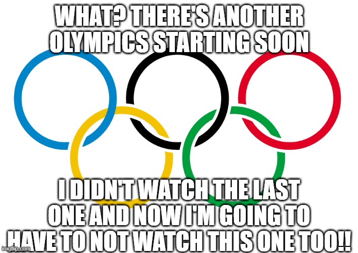Olympics Logo | WHAT? THERE'S ANOTHER OLYMPICS STARTING SOON; I DIDN'T WATCH THE LAST ONE AND NOW I'M GOING TO HAVE TO NOT WATCH THIS ONE TOO!! | image tagged in olympics logo | made w/ Imgflip meme maker